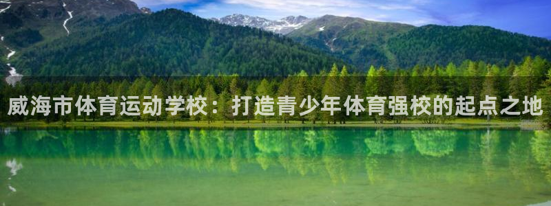 必发官方正版app新能源：威海市体育运动学校：打造青
