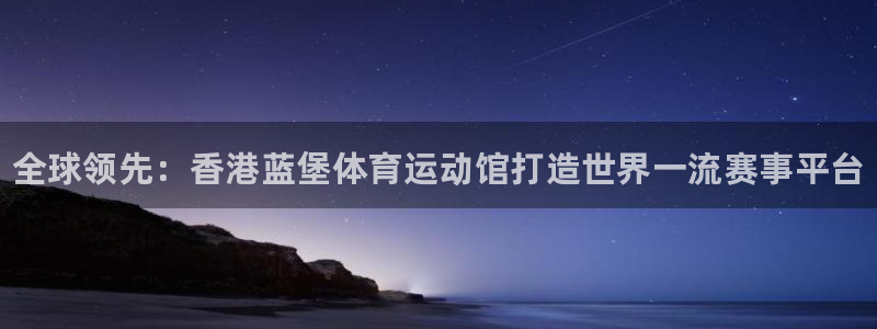 必发官网下载平台注册流程图：全球领先：香港蓝堡体育运