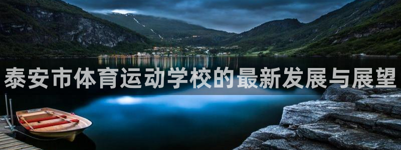 必发官网下载平台是正规平台吗：泰安市体育运动学校的最新发展与