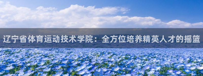 必发官网下载联系电话：辽宁省体育运动技术学院：全方位