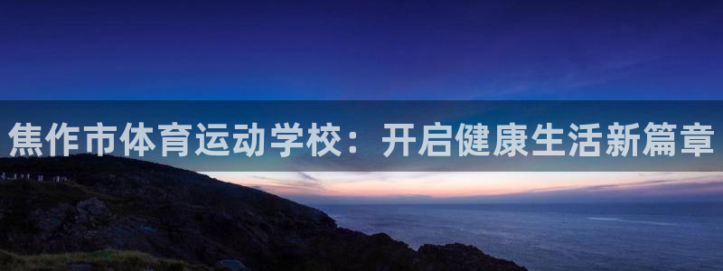 必发官方正版app官网：焦作市体育运动学校：开启健康