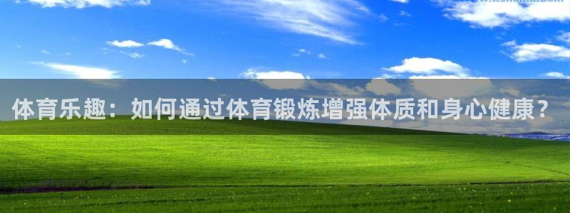 必发官方正版app开户：体育乐趣：如何通过体育锻炼增