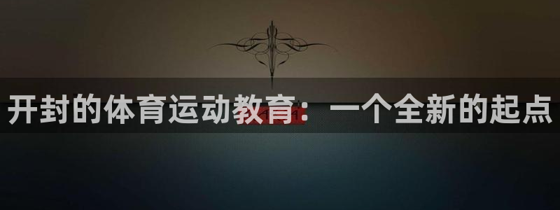 必发官网下载招商：开封的体育运动教育：一个全新的起点