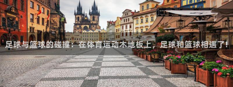 必发官方正版app娱乐：足球与篮球的碰撞：在体育运动