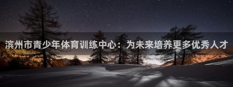 海南必发官网下载：滨州市青少年体育训练中心：为未来培