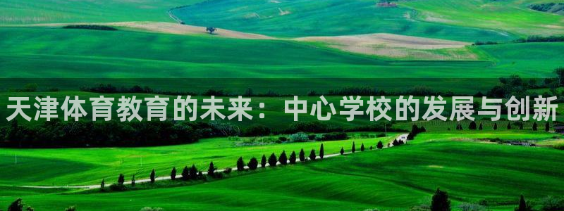 必发官方正版app集团：天津体育教育的未来：中心学校的发展与