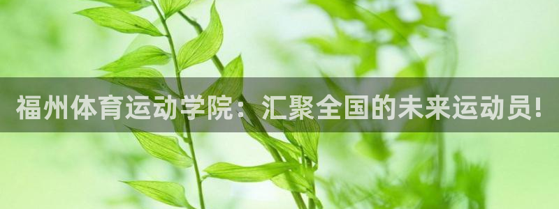 必发官网下载招商电话是多少号码：福州体育运动学院：汇聚全国的