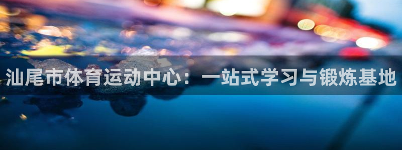 必发官方正版app娱乐首页网站大全：汕尾市体育运动中心：一站