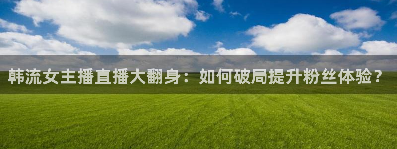 下载松鼠电视直播：韩流女主播直播大翻身：如何破局提升粉丝体验？