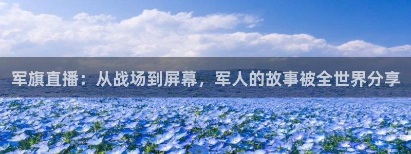 松鼠客户端：军旗直播：从战场到屏幕，军人的故事被全世界分享